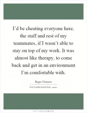 I’d be cheating everyone here, the staff and rest of my teammates, if I wasn’t able to stay on top of my work. It was almost like therapy, to come back and get in an environment I’m comfortable with Picture Quote #1
