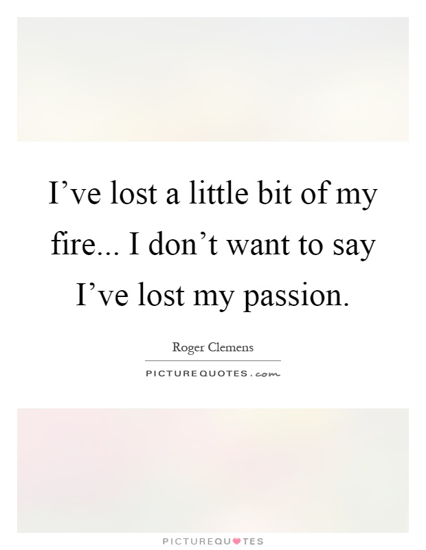 I've lost a little bit of my fire... I don't want to say I've lost my passion Picture Quote #1