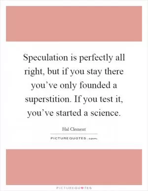 Speculation is perfectly all right, but if you stay there you’ve only founded a superstition. If you test it, you’ve started a science Picture Quote #1