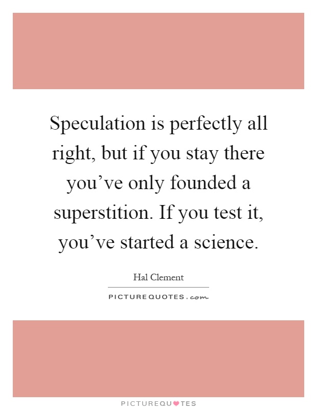 Speculation is perfectly all right, but if you stay there you've only founded a superstition. If you test it, you've started a science Picture Quote #1