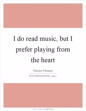 I do read music, but I prefer playing from the heart Picture Quote #1