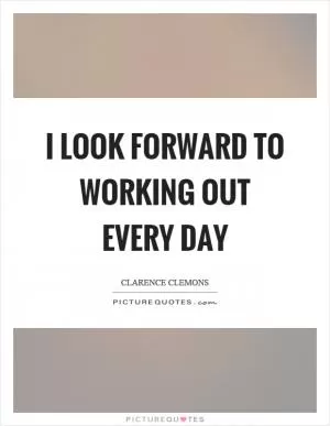 I look forward to working out every day Picture Quote #1