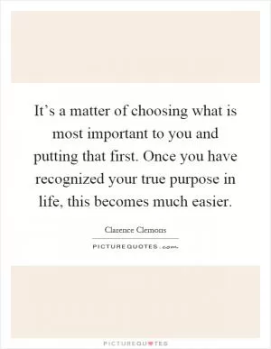 It’s a matter of choosing what is most important to you and putting that first. Once you have recognized your true purpose in life, this becomes much easier Picture Quote #1