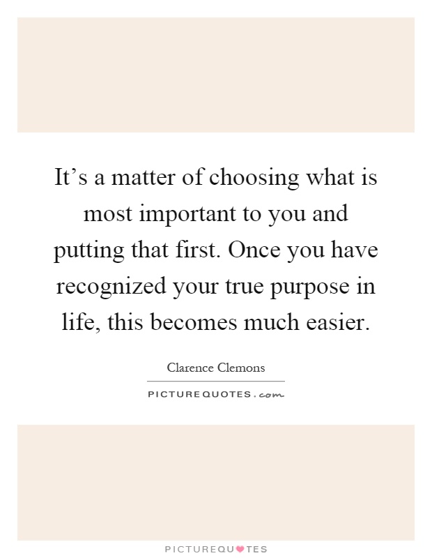 It's a matter of choosing what is most important to you and putting that first. Once you have recognized your true purpose in life, this becomes much easier Picture Quote #1