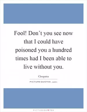 Fool! Don’t you see now that I could have poisoned you a hundred times had I been able to live without you Picture Quote #1