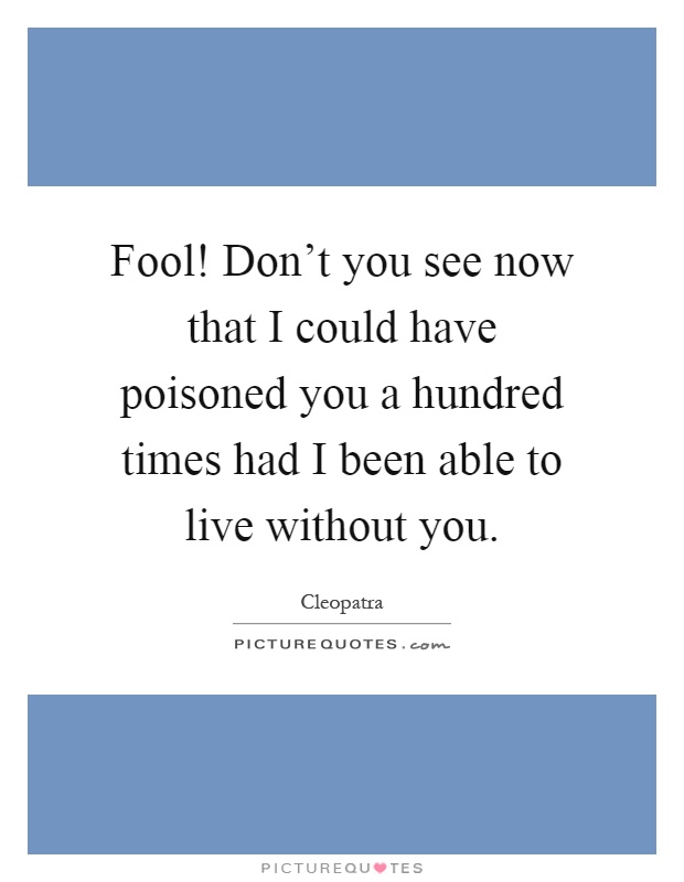 Fool! Don't you see now that I could have poisoned you a hundred times had I been able to live without you Picture Quote #1