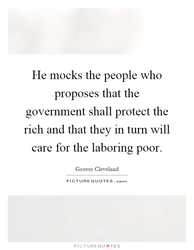 He mocks the people who proposes that the government shall protect the rich and that they in turn will care for the laboring poor Picture Quote #1