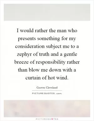 I would rather the man who presents something for my consideration subject me to a zephyr of truth and a gentle breeze of responsibility rather than blow me down with a curtain of hot wind Picture Quote #1