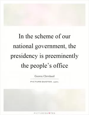 In the scheme of our national government, the presidency is preeminently the people’s office Picture Quote #1