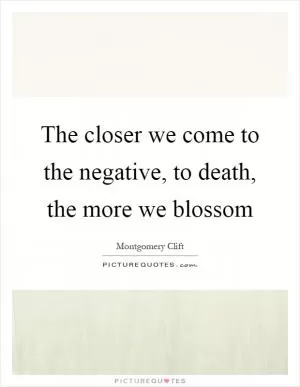 The closer we come to the negative, to death, the more we blossom Picture Quote #1