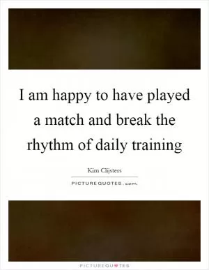 I am happy to have played a match and break the rhythm of daily training Picture Quote #1