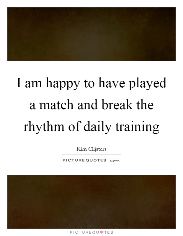 I am happy to have played a match and break the rhythm of daily training Picture Quote #1