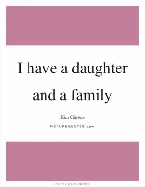 I have a daughter and a family Picture Quote #1