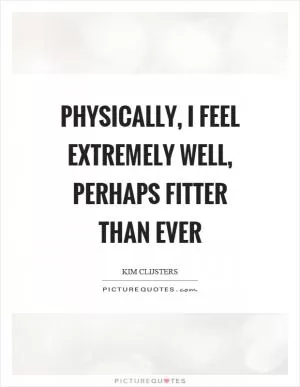 Physically, I feel extremely well, perhaps fitter than ever Picture Quote #1