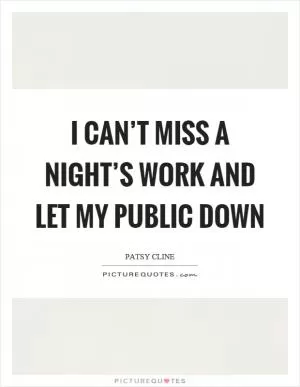 I can’t miss a night’s work and let my public down Picture Quote #1