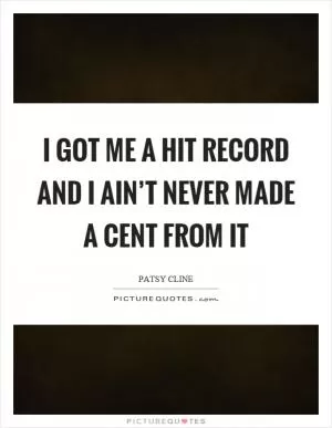 I got me a hit record and I ain’t never made a cent from it Picture Quote #1
