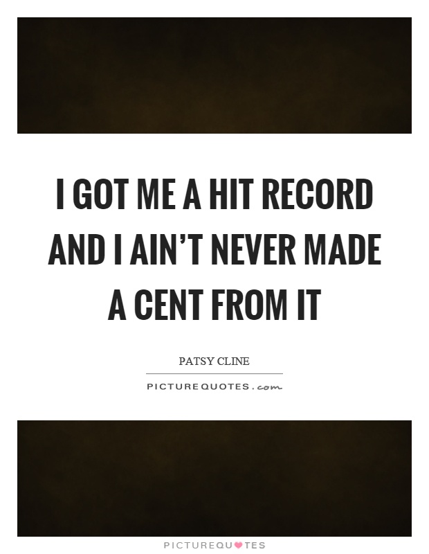 I got me a hit record and I ain't never made a cent from it Picture Quote #1