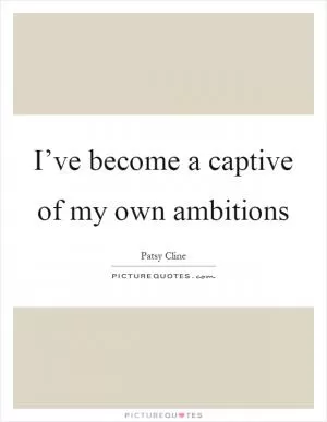 I’ve become a captive of my own ambitions Picture Quote #1