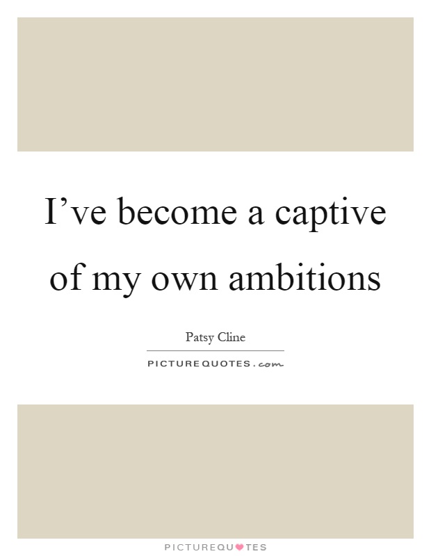 I've become a captive of my own ambitions Picture Quote #1