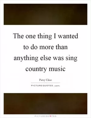 The one thing I wanted to do more than anything else was sing country music Picture Quote #1