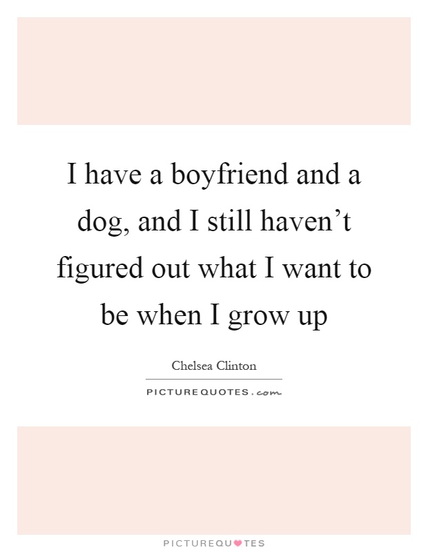 I have a boyfriend and a dog, and I still haven't figured out what I want to be when I grow up Picture Quote #1