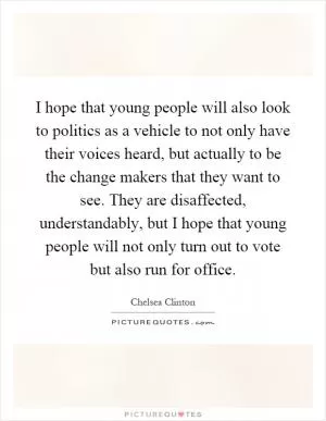 I hope that young people will also look to politics as a vehicle to not only have their voices heard, but actually to be the change makers that they want to see. They are disaffected, understandably, but I hope that young people will not only turn out to vote but also run for office Picture Quote #1