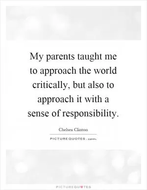 My parents taught me to approach the world critically, but also to approach it with a sense of responsibility Picture Quote #1