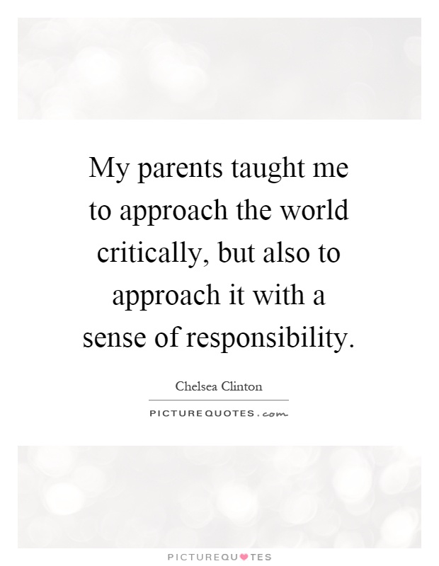 My parents taught me to approach the world critically, but also to approach it with a sense of responsibility Picture Quote #1