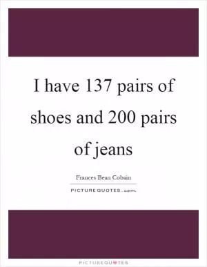 I have 137 pairs of shoes and 200 pairs of jeans Picture Quote #1