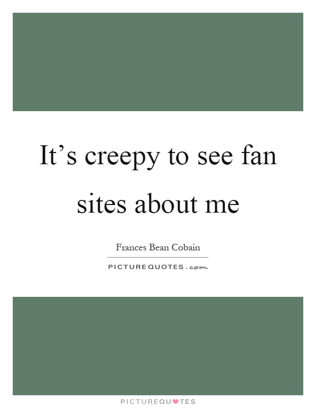 It's creepy to see fan sites about me Picture Quote #1