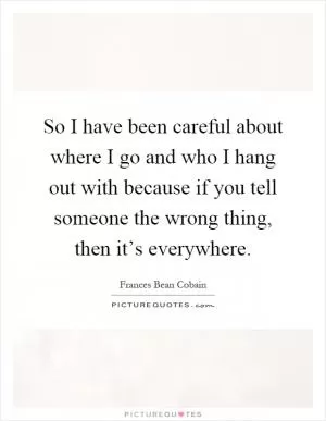 So I have been careful about where I go and who I hang out with because if you tell someone the wrong thing, then it’s everywhere Picture Quote #1