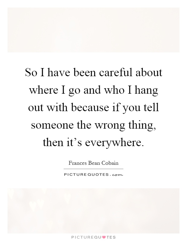 So I have been careful about where I go and who I hang out with because if you tell someone the wrong thing, then it's everywhere Picture Quote #1