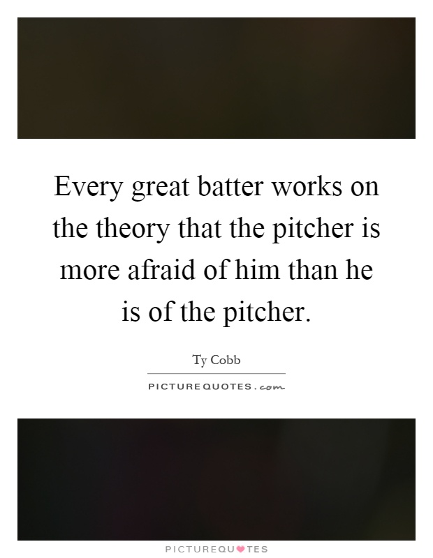 Every great batter works on the theory that the pitcher is more afraid of him than he is of the pitcher Picture Quote #1