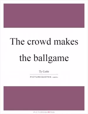 The crowd makes the ballgame Picture Quote #1