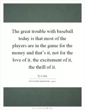 The great trouble with baseball today is that most of the players are in the game for the money and that’s it, not for the love of it, the excitement of it, the thrill of it Picture Quote #1