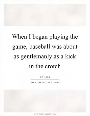 When I began playing the game, baseball was about as gentlemanly as a kick in the crotch Picture Quote #1
