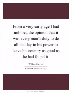 From a very early age I had imbibed the opinion that it was every man’s duty to do all that lay in his power to leave his country as good as he had found it Picture Quote #1