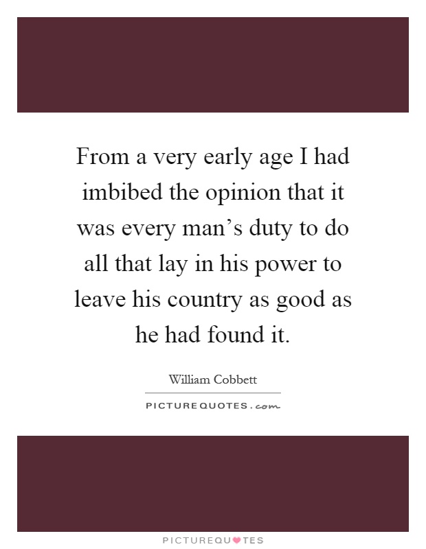 From a very early age I had imbibed the opinion that it was every man's duty to do all that lay in his power to leave his country as good as he had found it Picture Quote #1