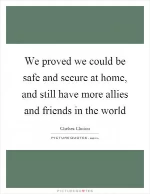 We proved we could be safe and secure at home, and still have more allies and friends in the world Picture Quote #1