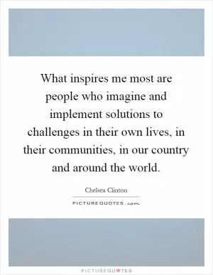 What inspires me most are people who imagine and implement solutions to challenges in their own lives, in their communities, in our country and around the world Picture Quote #1