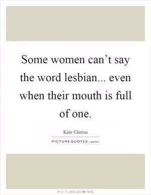 Some women can’t say the word lesbian... even when their mouth is full of one Picture Quote #1