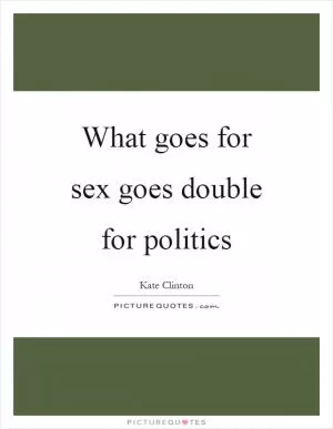 What goes for sex goes double for politics Picture Quote #1