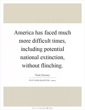 America has faced much more difficult times, including potential national extinction, without flinching Picture Quote #1