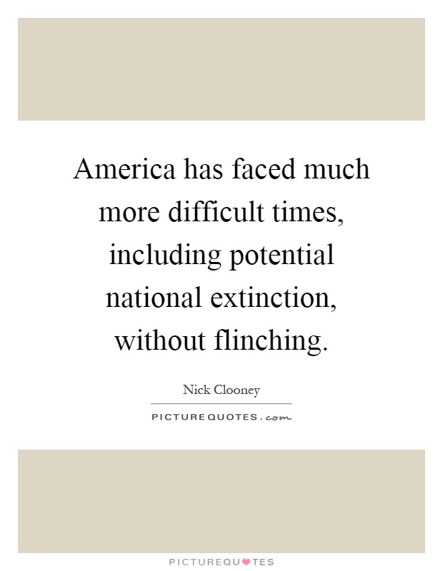 America has faced much more difficult times, including potential national extinction, without flinching Picture Quote #1