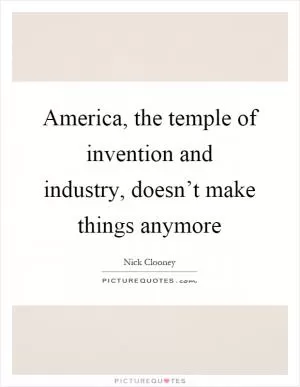 America, the temple of invention and industry, doesn’t make things anymore Picture Quote #1