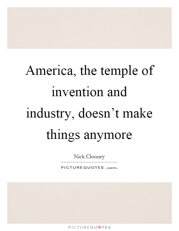 America, the temple of invention and industry, doesn't make things anymore Picture Quote #1