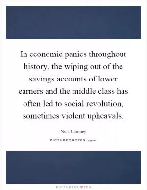 In economic panics throughout history, the wiping out of the savings accounts of lower earners and the middle class has often led to social revolution, sometimes violent upheavals Picture Quote #1