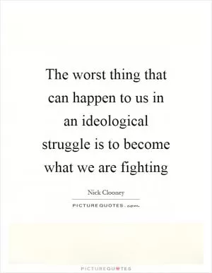 The worst thing that can happen to us in an ideological struggle is to become what we are fighting Picture Quote #1