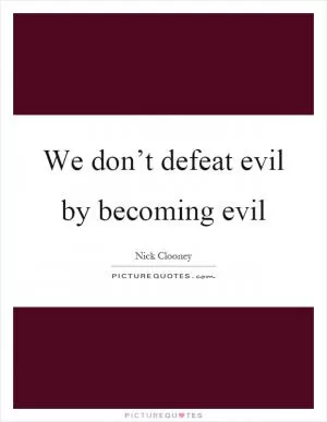 We don’t defeat evil by becoming evil Picture Quote #1