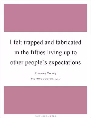 I felt trapped and fabricated in the fifties living up to other people’s expectations Picture Quote #1